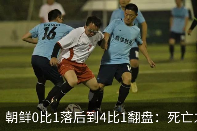 朝鲜0比1落后到4比1翻盘：死亡之组专杀怂？这哪是踢球，是拼命！